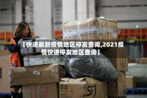 【快递最新疫情地区停发查询,2021疫情快递停发地区查询】