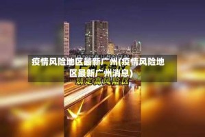 疫情风险地区最新广州(疫情风险地区最新广州消息)