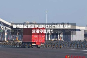 疫情地区货运停运吗(2021疫情期间货运停运吗?)