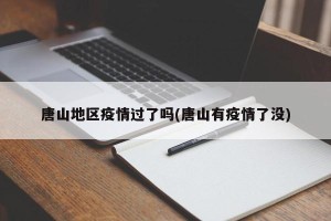 唐山地区疫情过了吗(唐山有疫情了没)