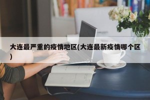 大连最严重的疫情地区(大连最新疫情哪个区)