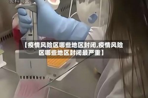 【疫情风险区哪些地区封闭,疫情风险区哪些地区封闭最严重】