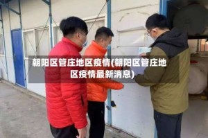 朝阳区管庄地区疫情(朝阳区管庄地区疫情最新消息)