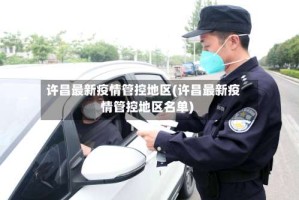许昌最新疫情管控地区(许昌最新疫情管控地区名单)