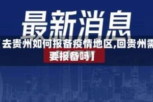 【去贵州如何报备疫情地区,回贵州需要报备吗】