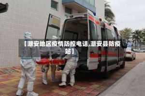 【潮安地区疫情防控电话,潮安县防疫站】