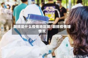 朝鲜是什么疫情地区呢/朝鲜疫情啥情况