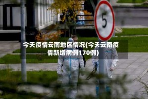今天疫情云南地区情况(今天云南疫情新增病例170例)