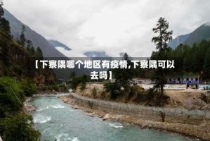 【下察隅哪个地区有疫情,下察隅可以去吗】