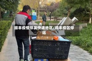 顺丰疫情停发快递地区/顺丰疫区停运