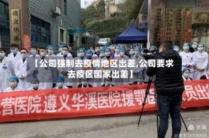 【公司强制去疫情地区出差,公司要求去疫区国家出差】