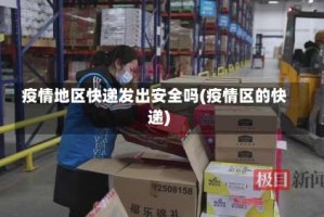 疫情地区快递发出安全吗(疫情区的快递)