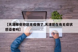【天津哪些地区无疫情了,天津现在有无症状感染者吗】
