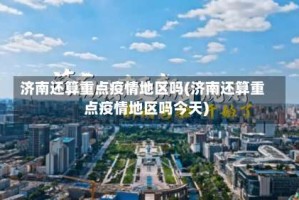 济南还算重点疫情地区吗(济南还算重点疫情地区吗今天)