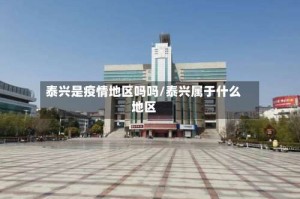 泰兴是疫情地区吗吗/泰兴属于什么地区