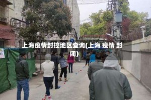 上海疫情封控地区查询(上海 疫情 封闭)