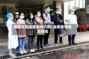 海南地区疫情儋州几例/海南儋州新型病毒