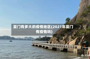 夏门有多大的疫情地区(2021年夏门有疫情吗)