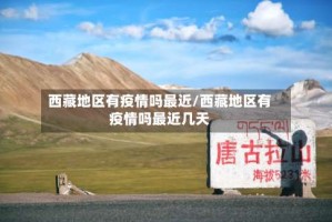 西藏地区有疫情吗最近/西藏地区有疫情吗最近几天