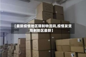 【最新疫情地区限制物流吗,疫情发货限制地区最新】