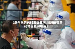 【潮州疫情黄码地区查询,潮州疫情黄码地区查询电话】