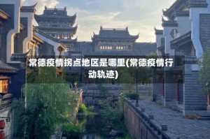 常德疫情拐点地区是哪里(常德疫情行动轨迹)