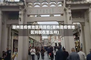 潮州是疫情地区吗现在(潮州是疫情地区吗现在怎么样)
