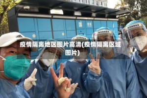 疫情隔离地区图片高清(疫情隔离区域图片)
