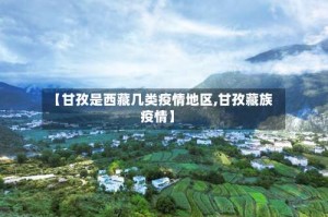 【甘孜是西藏几类疫情地区,甘孜藏族疫情】