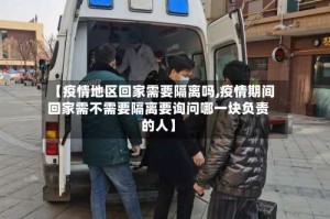 【疫情地区回家需要隔离吗,疫情期间回家需不需要隔离要询问哪一块负责的人】