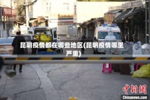 昆明疫情都在哪些地区(昆明疫情哪里严重)