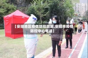 【安顺地区疫情防控政策,安顺市疫情防控中心电话】