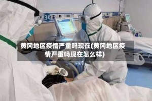 黄冈地区疫情严重吗现在(黄冈地区疫情严重吗现在怎么样)