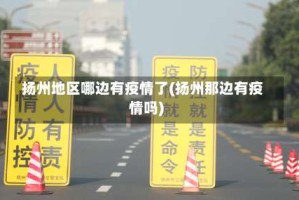 扬州地区哪边有疫情了(扬州那边有疫情吗)