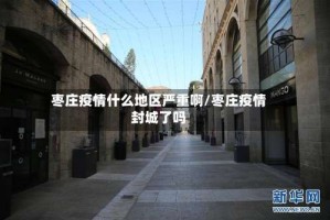 枣庄疫情什么地区严重啊/枣庄疫情封城了吗