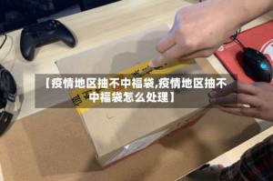 【疫情地区抽不中福袋,疫情地区抽不中福袋怎么处理】