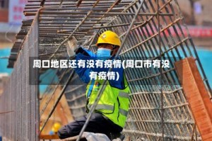 周口地区还有没有疫情(周口市有没有疫情)