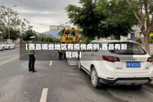 【西昌哪些地区有疫情病例,西昌有新冠吗】