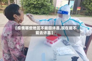 【疫情哪些地区不能回许昌,现在能不能去许昌】