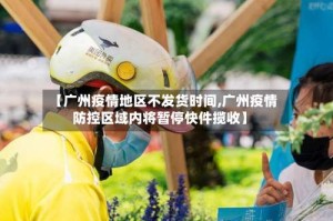 【广州疫情地区不发货时间,广州疫情防控区域内将暂停快件揽收】