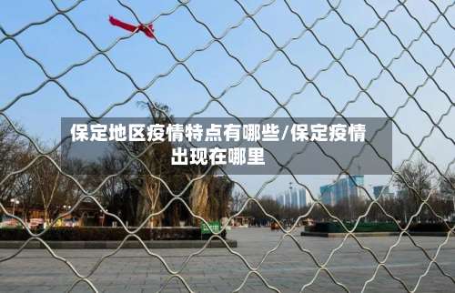 保定地区疫情特点有哪些/保定疫情出现在哪里-第3张图片