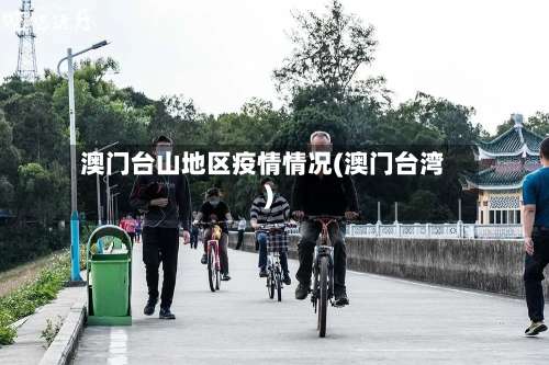 澳门台山地区疫情情况(澳门台湾)-第1张图片