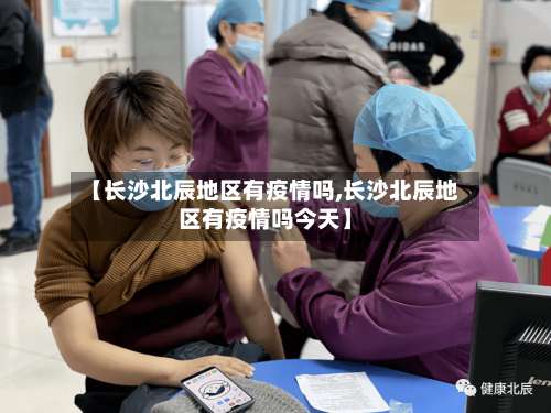 【长沙北辰地区有疫情吗,长沙北辰地区有疫情吗今天】-第3张图片