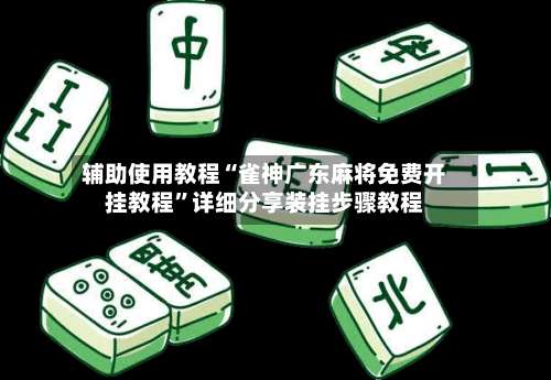 辅助使用教程“雀神广东麻将免费开挂教程”详细分享装挂步骤教程-第2张图片