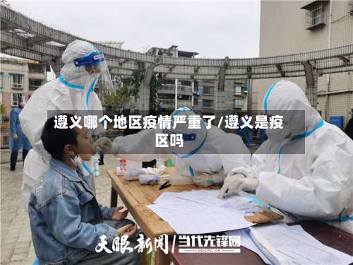 遵义哪个地区疫情严重了/遵义是疫区吗-第2张图片