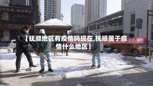 【抚顺地区有疫情吗现在,抚顺属于疫情什么地区】-第1张图片
