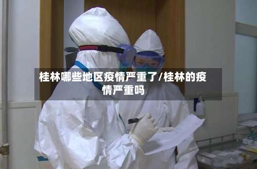 桂林哪些地区疫情严重了/桂林的疫情严重吗-第1张图片