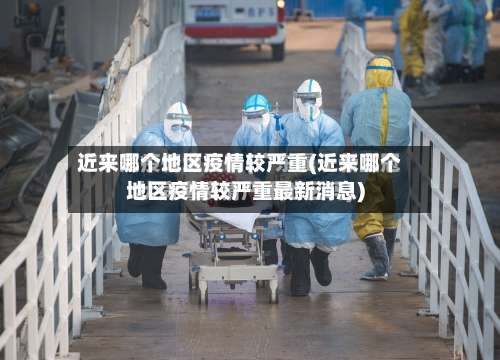 近来哪个地区疫情较严重(近来哪个地区疫情较严重最新消息)-第2张图片