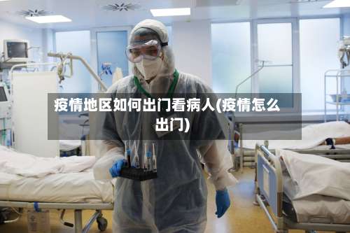 疫情地区如何出门看病人(疫情怎么出门)-第2张图片