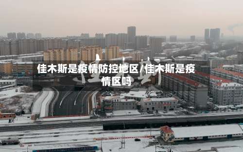 佳木斯是疫情防控地区/佳木斯是疫情区吗-第2张图片